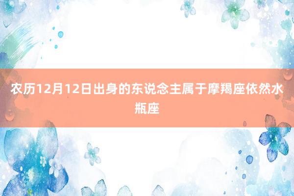农历12月12日出身的东说念主属于摩羯座依然水瓶座