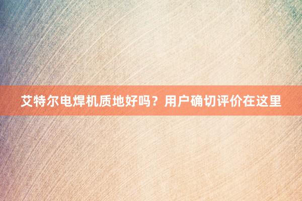 艾特尔电焊机质地好吗？用户确切评价在这里