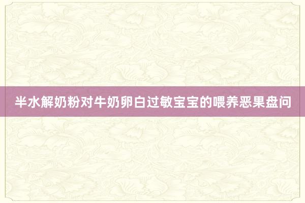 半水解奶粉对牛奶卵白过敏宝宝的喂养恶果盘问