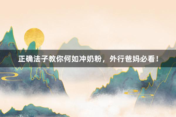正确法子教你何如冲奶粉，外行爸妈必看！