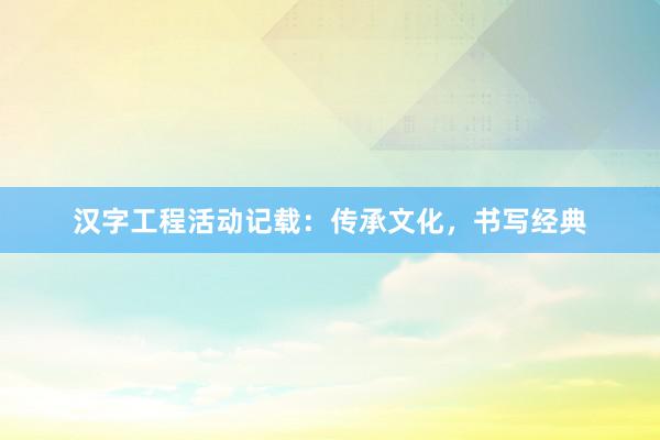 汉字工程活动记载：传承文化，书写经典
