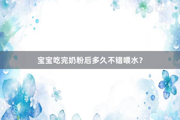 宝宝吃完奶粉后多久不错喂水？
