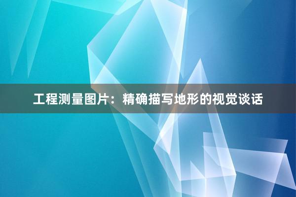 工程测量图片：精确描写地形的视觉谈话