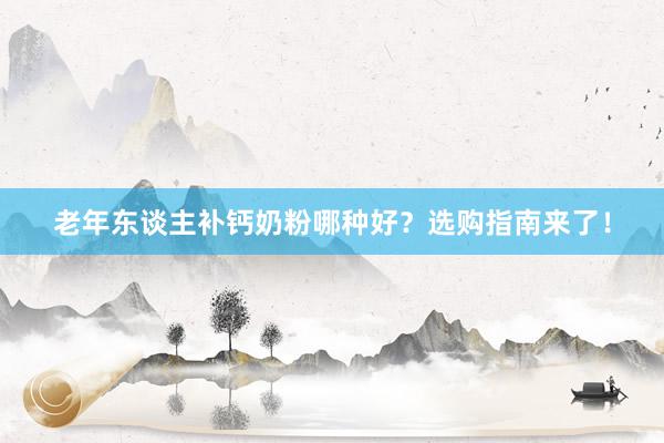 老年东谈主补钙奶粉哪种好？选购指南来了！