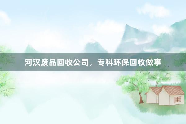 河汉废品回收公司，专科环保回收做事