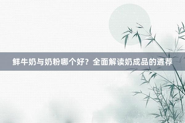鲜牛奶与奶粉哪个好？全面解读奶成品的遴荐
