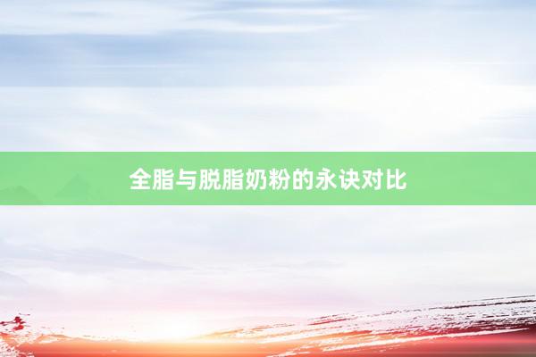 全脂与脱脂奶粉的永诀对比