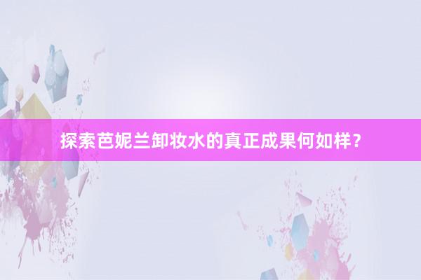 探索芭妮兰卸妆水的真正成果何如样？