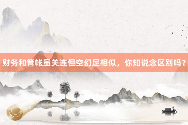 财务和管帐虽关连但空幻足相似，你知说念区别吗？