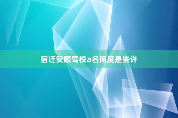 宿迁安顺驾校a名用度是些许