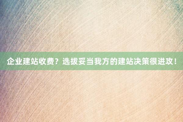 企业建站收费？选拔妥当我方的建站决策很进攻！