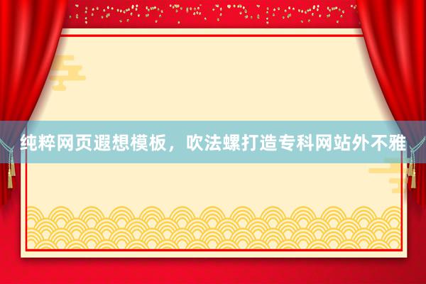 纯粹网页遐想模板，吹法螺打造专科网站外不雅