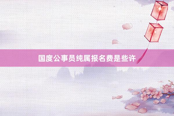 国度公事员纯属报名费是些许