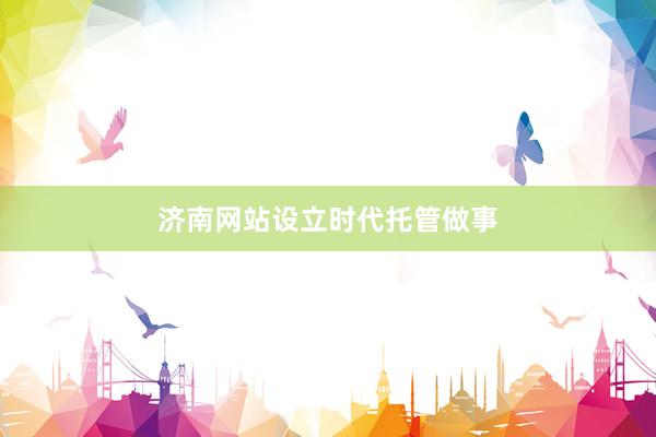 济南网站设立时代托管做事