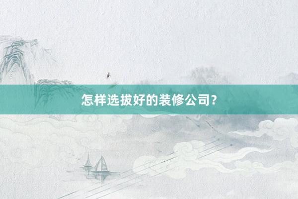 怎样选拔好的装修公司？