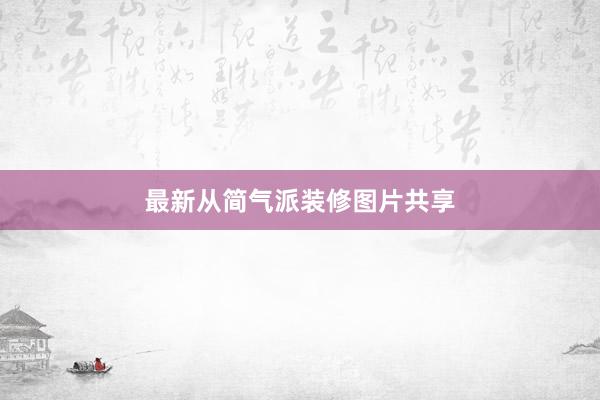 最新从简气派装修图片共享