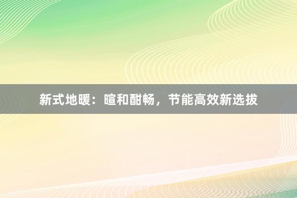 新式地暖：暄和酣畅，节能高效新选拔