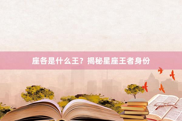座各是什么王？揭秘星座王者身份