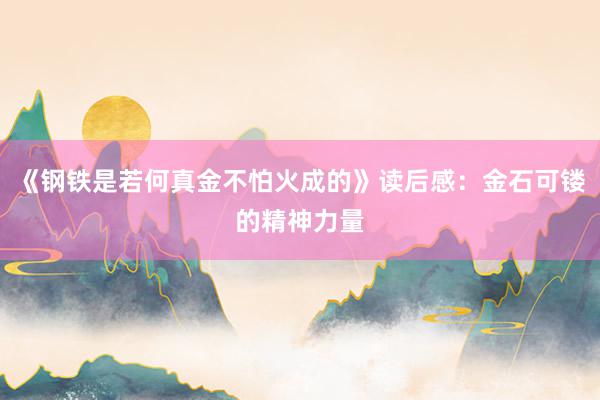 《钢铁是若何真金不怕火成的》读后感：金石可镂的精神力量