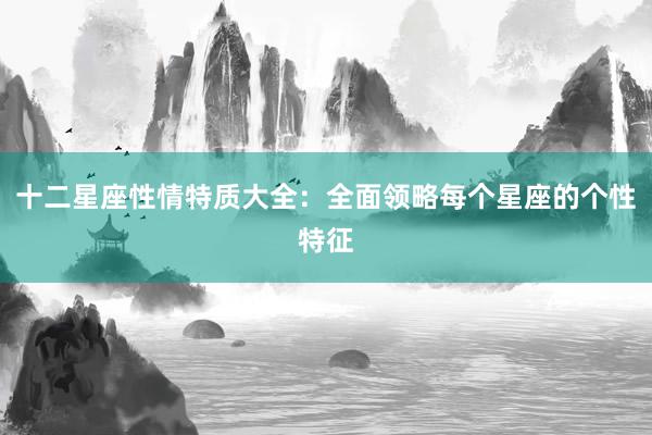十二星座性情特质大全：全面领略每个星座的个性特征