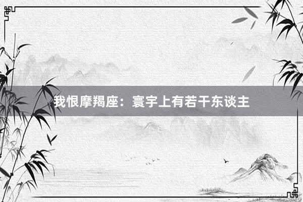 我恨摩羯座：寰宇上有若干东谈主