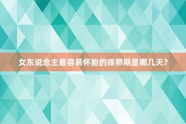 女东说念主最容易怀胎的排卵期是哪几天？