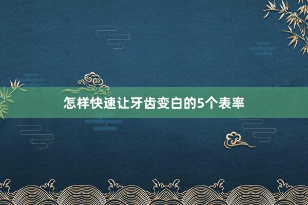 怎样快速让牙齿变白的5个表率