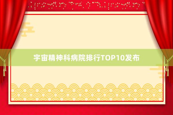 宇宙精神科病院排行TOP10发布