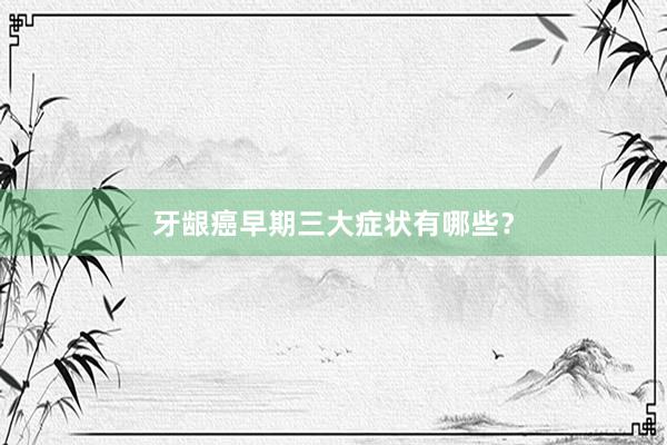 牙龈癌早期三大症状有哪些？