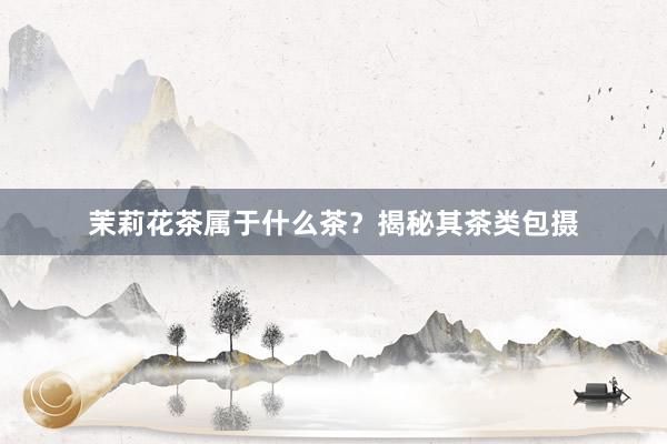 茉莉花茶属于什么茶？揭秘其茶类包摄