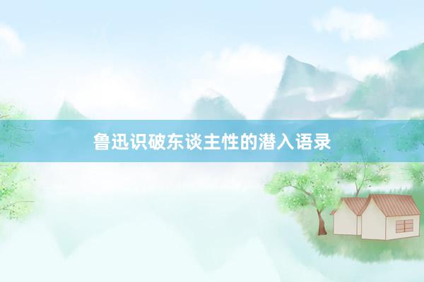 鲁迅识破东谈主性的潜入语录