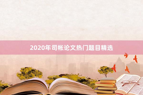 2020年司帐论文热门题目精选