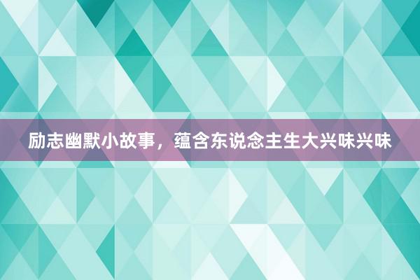 励志幽默小故事,蕴含东说念主生大兴味兴味